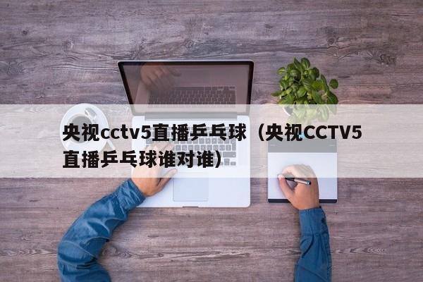 央视cctv5直播乒乓球（央视CCTV5直播乒乓球谁对谁）