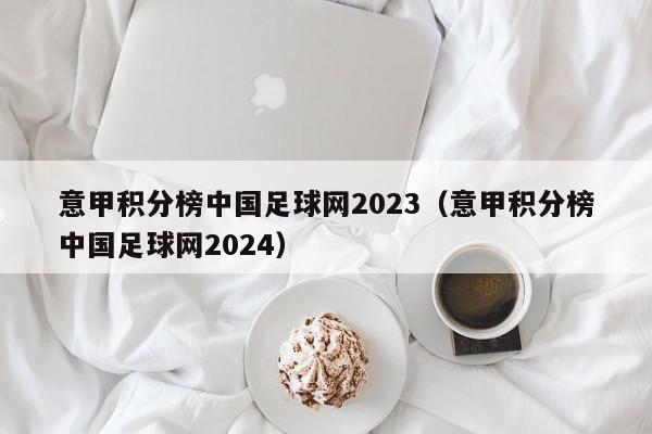 意甲积分榜中国足球网2023（意甲积分榜中国足球网2024）